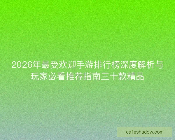 2026年最受欢迎手游排行榜深度解析与玩家必看推荐指南三十款精品
