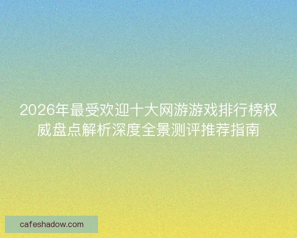 2026年最受欢迎十大网游游戏排行榜权威盘点解析深度全景测评推荐指南