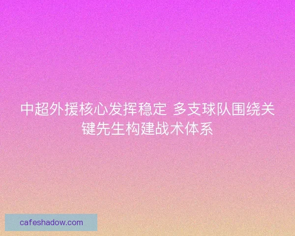中超外援核心发挥稳定 多支球队围绕关键先生构建战术体系