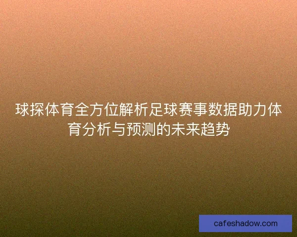 球探体育全方位解析足球赛事数据助力体育分析与预测的未来趋势