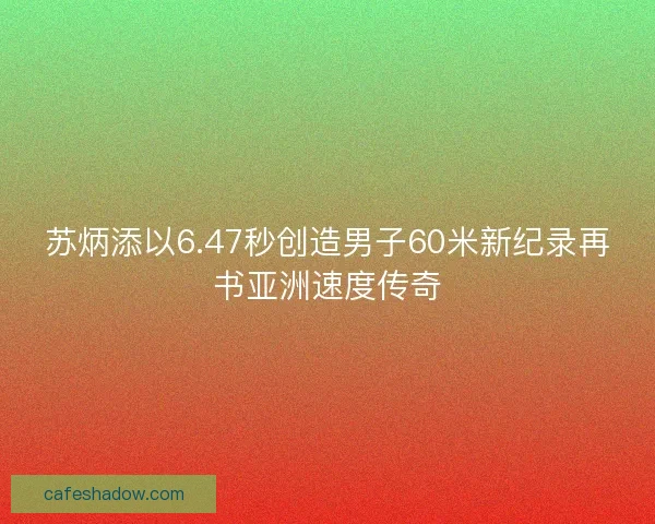 苏炳添以6.47秒创造男子60米新纪录再书亚洲速度传奇