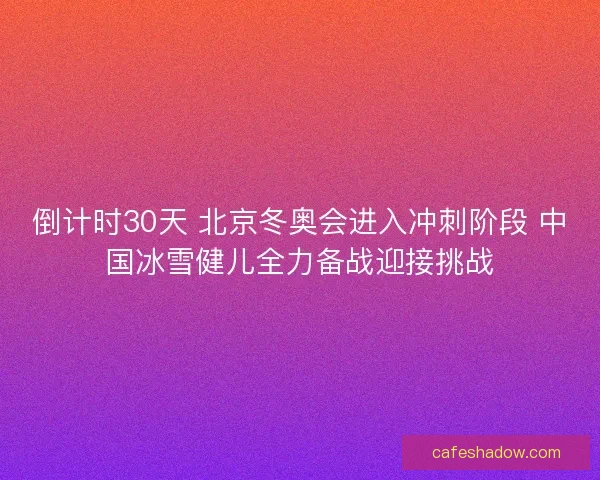 倒计时30天 北京冬奥会进入冲刺阶段 中国冰雪健儿全力备战迎接挑战 倒计时30天 北京冬奥会进入冲刺阶段 中国冰雪健儿全力备战迎接挑战