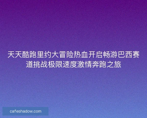 天天酷跑里约大冒险热血开启畅游巴西赛道挑战极限速度激情奔跑之旅 天天酷跑里约大冒险热血开启畅游巴西赛道挑战极限速度激情奔跑之旅