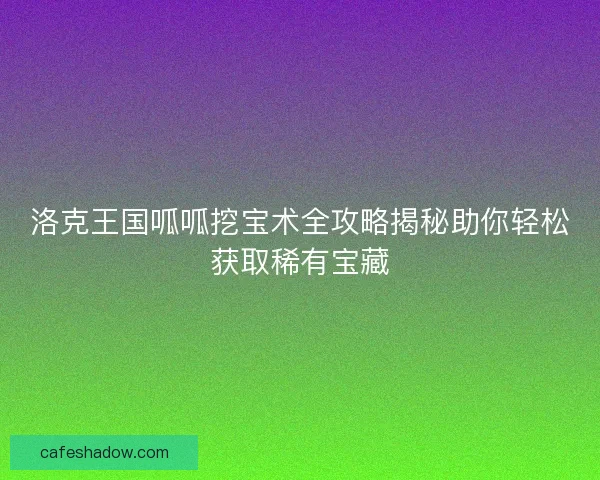 洛克王国呱呱挖宝术全攻略揭秘助你轻松获取稀有宝藏
