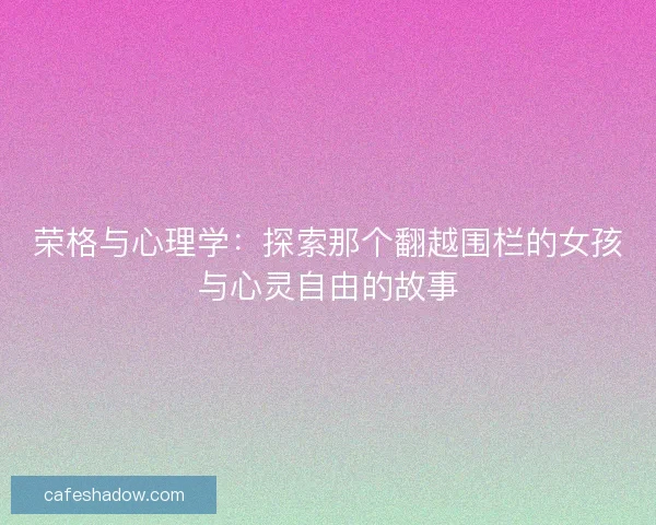 荣格与心理学:探索那个翻越围栏的女孩与心灵自由的故事 荣格与心理学:探索那个翻越围栏的女孩与心灵自由的故事