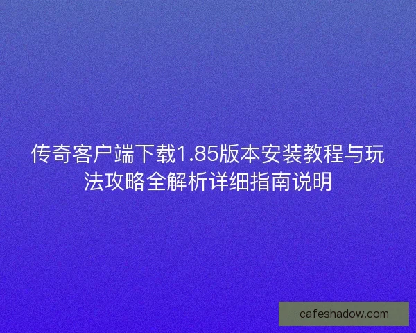 传奇客户端下载1.85版本安装教程与玩法攻略全解析详细指南说明