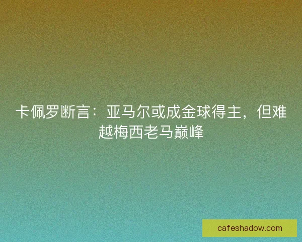 卡佩罗断言：亚马尔或成金球得主，但难越梅西老马巅峰