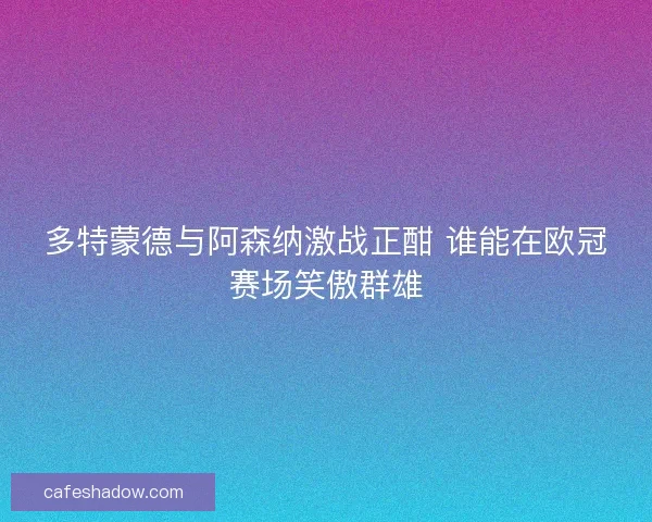 多特蒙德与阿森纳激战正酣 谁能在欧冠赛场笑傲群雄