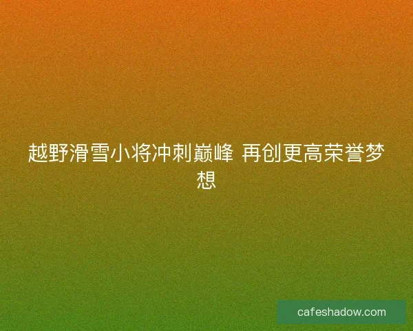 越野滑雪小将冲刺巅峰 再创更高荣誉梦想