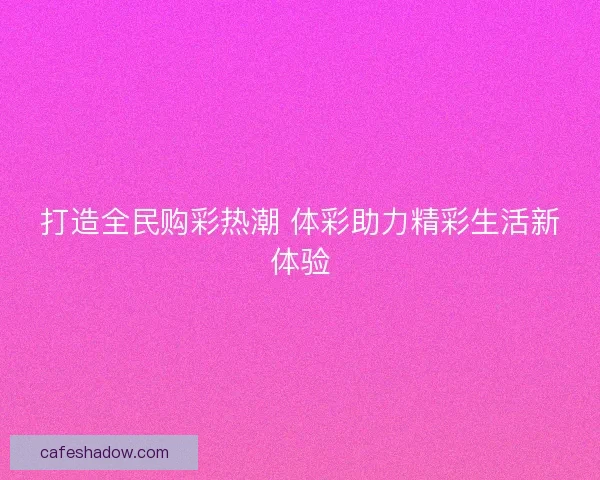 打造全民购彩热潮 体彩助力精彩生活新体验