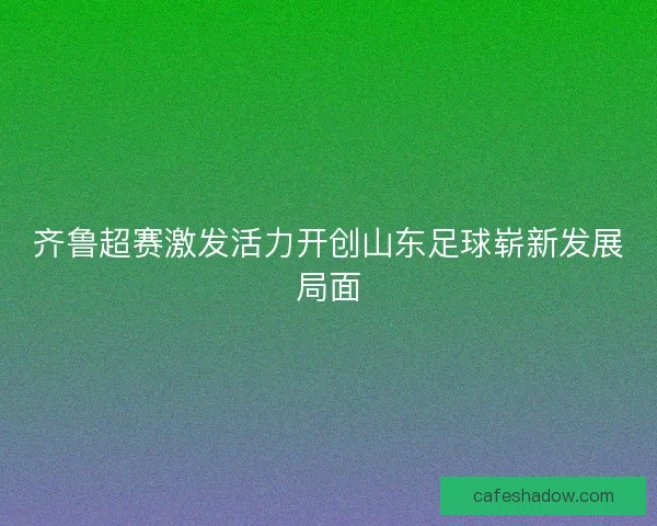齐鲁超赛激发活力开创山东足球崭新发展局面