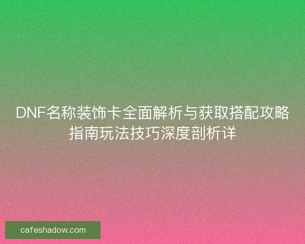DNF名称装饰卡全面解析与获取搭配攻略指南玩法技巧深度剖析详