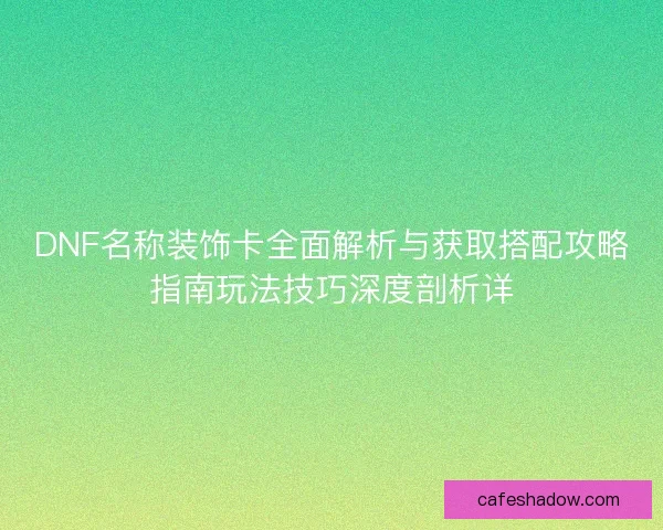 DNF名称装饰卡全面解析与获取搭配攻略指南玩法技巧深度剖析详
