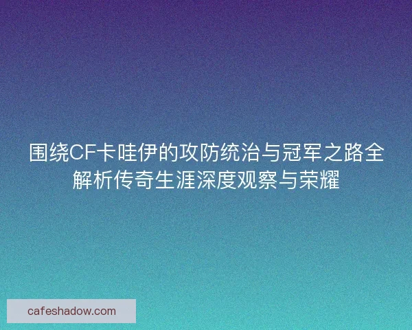 围绕CF卡哇伊的攻防统治与冠军之路全解析传奇生涯深度观察与荣耀