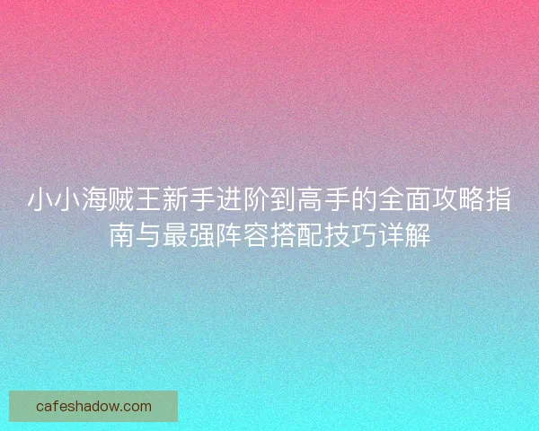 小小海贼王新手进阶到高手的全面攻略指南与最强阵容搭配技巧详解