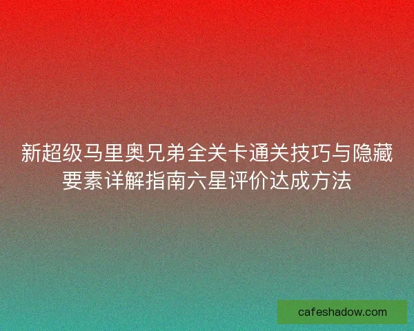新超级马里奥兄弟全关卡通关技巧与隐藏要素详解指南六星评价达成方法