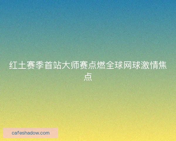 红土赛季首站大师赛点燃全球网球激情焦点 红土赛季首站大师赛点燃全球网球激情焦点