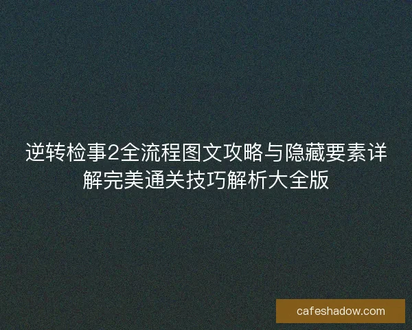 逆转检事2全流程图文攻略与隐藏要素详解完美通关技巧解析大全版