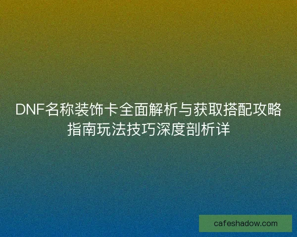 DNF名称装饰卡全面解析与获取搭配攻略指南玩法技巧深度剖析详