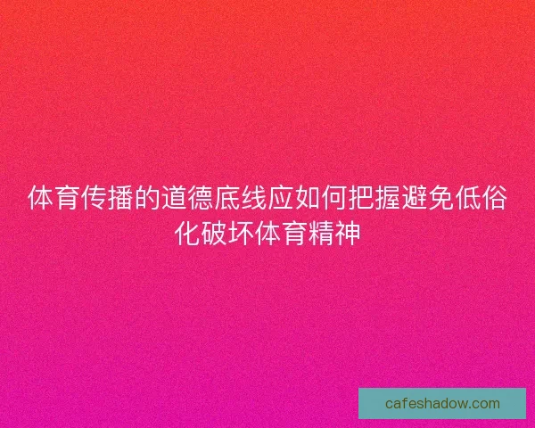 体育传播的道德底线应如何把握避免低俗化破坏体育精神