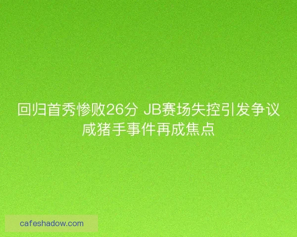 回归首秀惨败26分 JB赛场失控引发争议咸猪手事件再成焦点