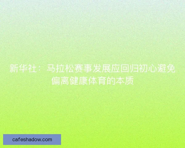 新华社：马拉松赛事发展应回归初心避免偏离健康体育的本质
