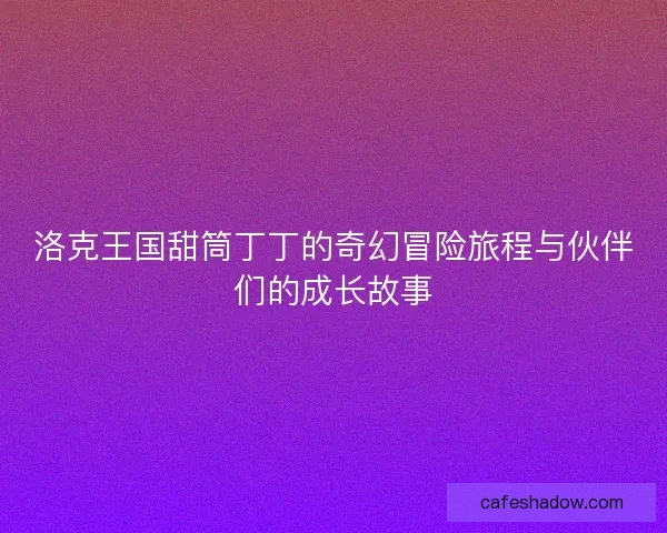 洛克王国甜筒丁丁的奇幻冒险旅程与伙伴们的成长故事