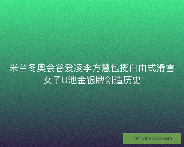 米兰冬奥会谷爱凌李方慧包揽自由式滑雪女子U池金银牌创造历史
