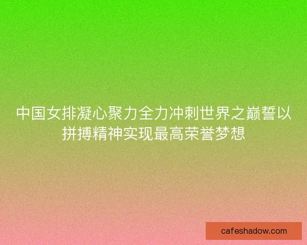 中国女排凝心聚力全力冲刺世界之巅誓以拼搏精神实现最高荣誉梦想 中国女排凝心聚力全力冲刺世界之巅誓以拼搏精神实现最高荣誉梦想