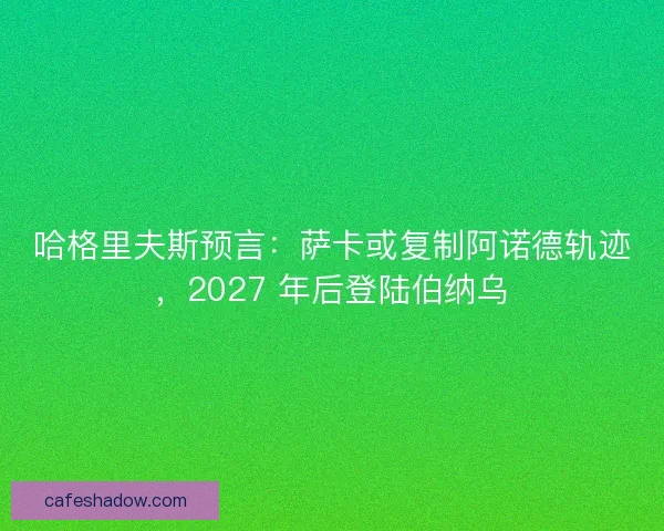哈格里夫斯预言：萨卡或复制阿诺德轨迹，2027 年后登陆伯纳乌