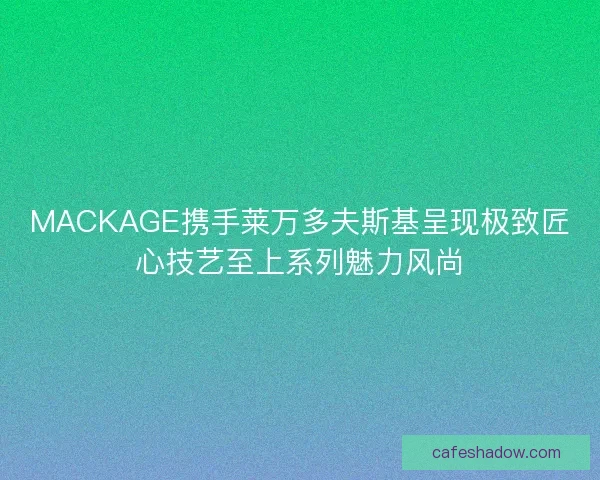 MACKAGE携手莱万多夫斯基呈现极致匠心技艺至上系列魅力风尚