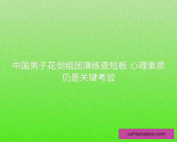 中国男子花剑组团演练查短板 心理素质仍是关键考验 中国男子花剑组团演练查短板 心理素质仍是关键考验